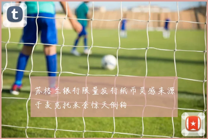 苏格兰银行限量发行纸币灵感来源于麦克托米奈惊天倒钩