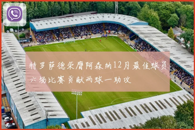 特罗萨德荣膺阿森纳12月最佳球员六场比赛贡献两球一助攻