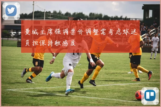 曼城主席强调票价调整需考虑球迷负担保持敏感度