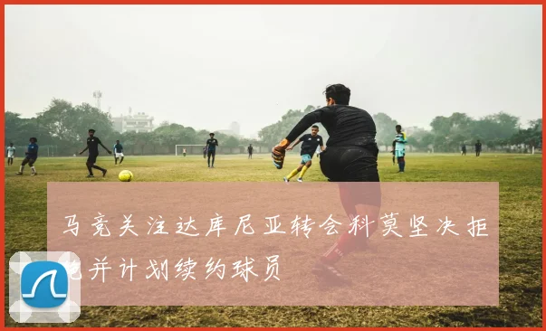 马竞关注达库尼亚转会科莫坚决拒绝并计划续约球员