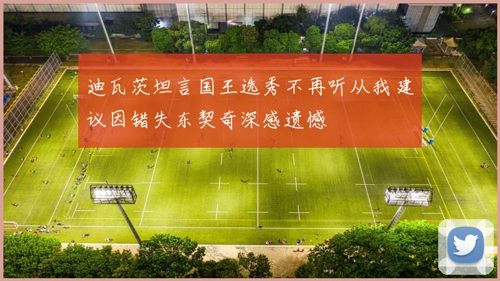迪瓦茨坦言国王选秀不再听从我建议因错失东契奇深感遗憾