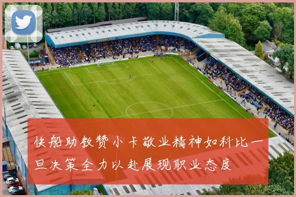 快船助教赞小卡敬业精神如科比一旦决策全力以赴展现职业态度