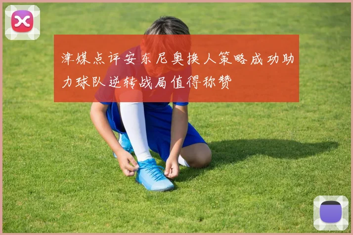 津媒点评安东尼奥换人策略成功助力球队逆转战局值得称赞