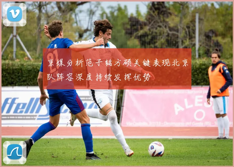 京媒分析范子铭方硕关键表现北京队阵容深度持续发挥优势