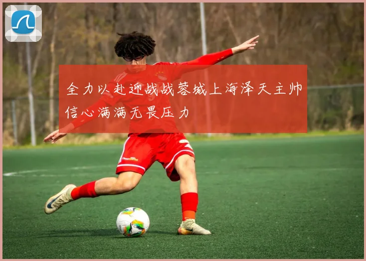 全力以赴迎战战蓉城上海泽天主帅信心满满无畏压力