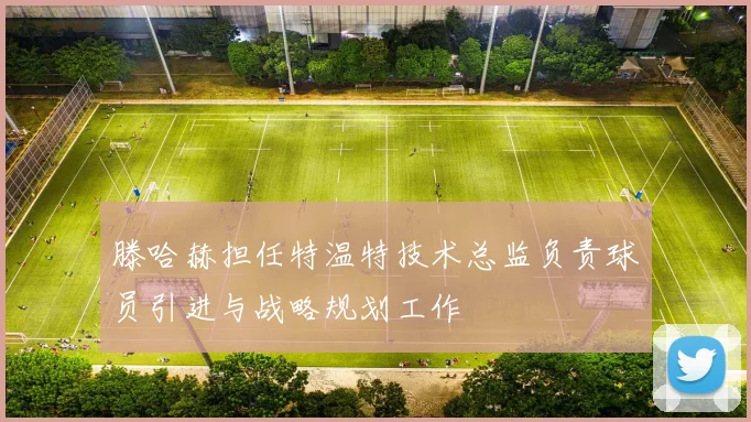 滕哈赫担任特温特技术总监负责球员引进与战略规划工作