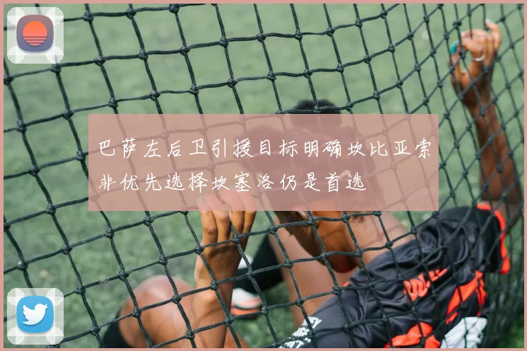 巴萨左后卫引援目标明确坎比亚索非优先选择坎塞洛仍是首选