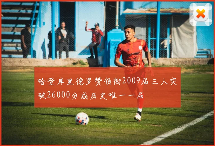 哈登库里德罗赞领衔2009届三人突破26000分成历史唯一一届