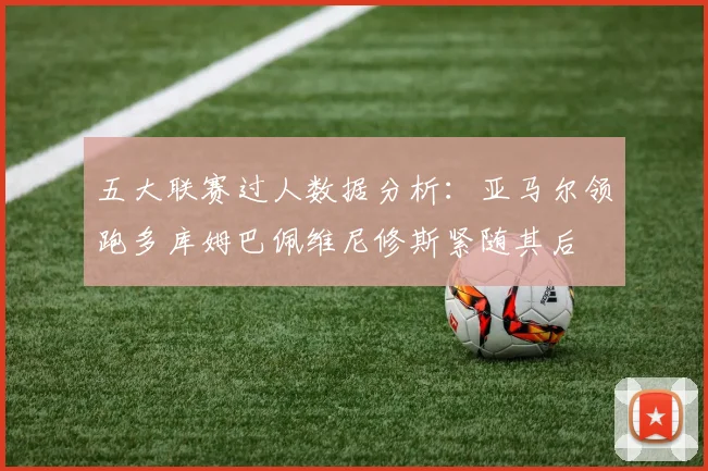 五大联赛过人数据分析：亚马尔领跑多库姆巴佩维尼修斯紧随其后