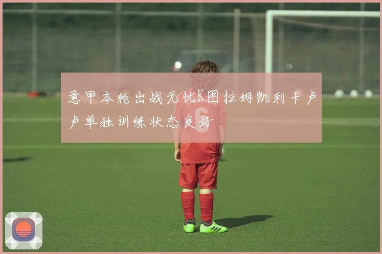意甲本轮出战无忧K图拉姆凯利卡卢卢单独训练状态良好