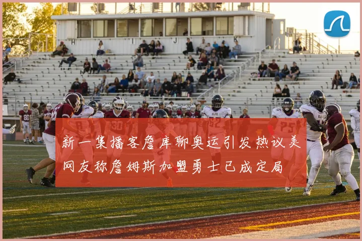 新一集播客詹库聊奥运引发热议美网友称詹姆斯加盟勇士已成定局
