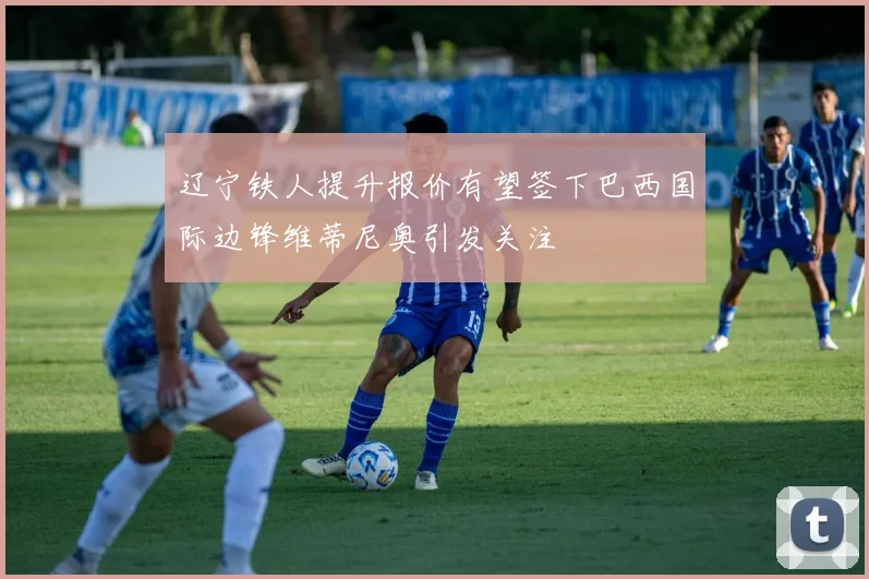 辽宁铁人提升报价有望签下巴西国际边锋维蒂尼奥引发关注