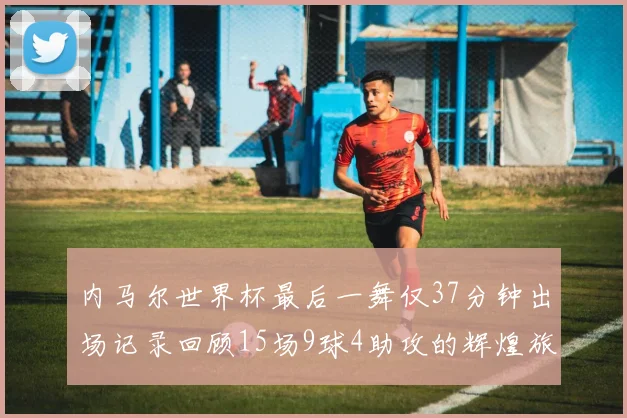内马尔世界杯最后一舞仅37分钟出场记录回顾15场9球4助攻的辉煌旅程