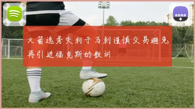 火箭选秀失利于马刺谨慎交易避免再引进福克斯的教训