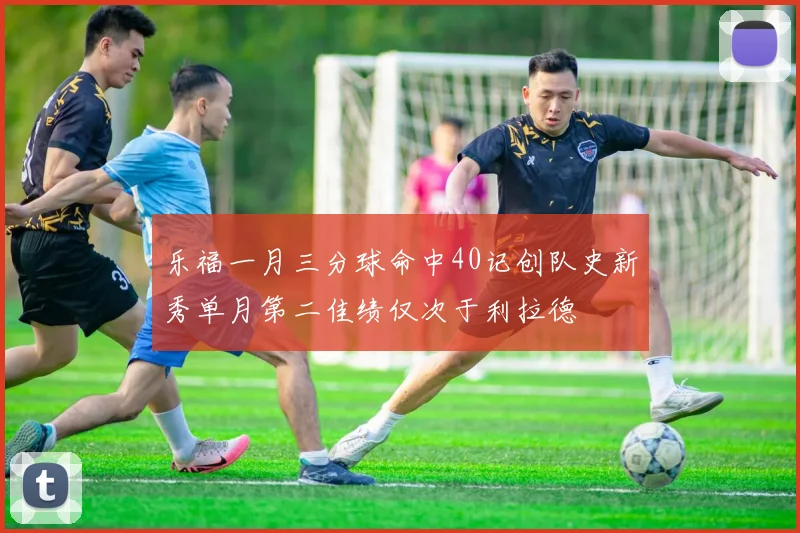 乐福一月三分球命中40记创队史新秀单月第二佳绩仅次于利拉德
