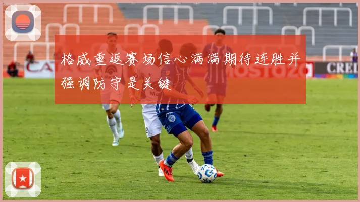 格威重返赛场信心满满期待连胜并强调防守是关键