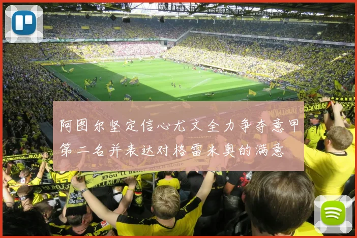 阿图尔坚定信心尤文全力争夺意甲第二名并表达对格雷米奥的满意
