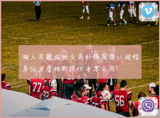 湖人若能成功交易补强或将以超帽身份为詹姆斯提供丰厚合同