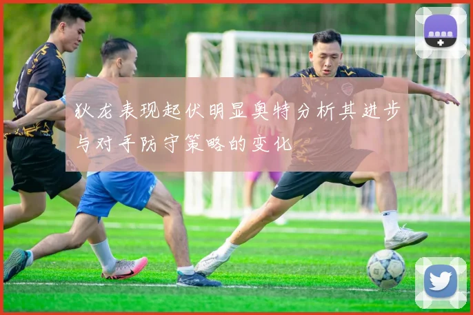 狄龙表现起伏明显奥特分析其进步与对手防守策略的变化