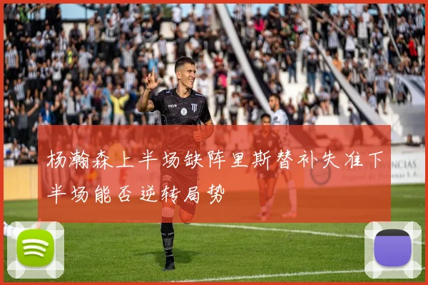 杨瀚森上半场缺阵里斯替补失准下半场能否逆转局势