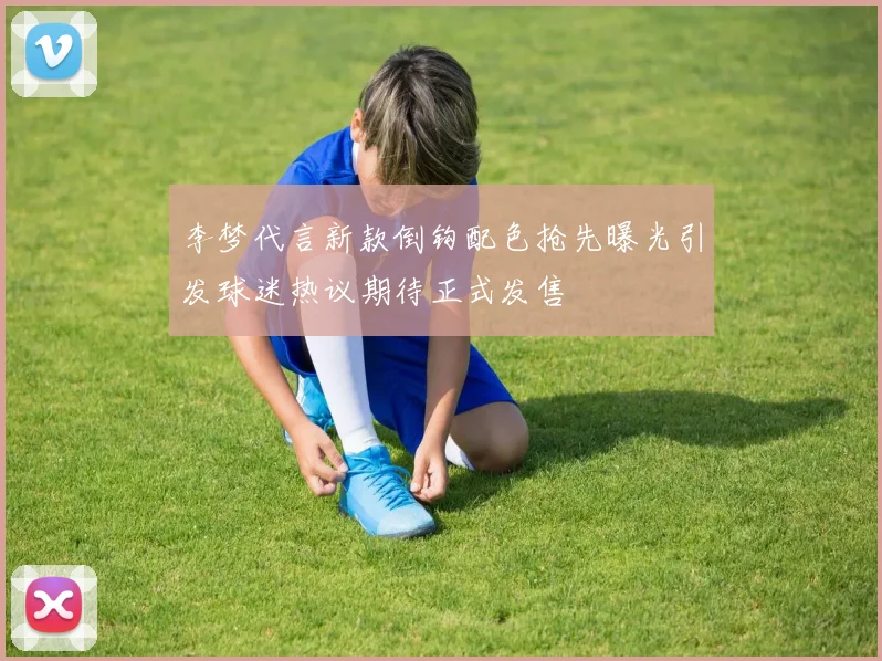 李梦代言新款倒钩配色抢先曝光引发球迷热议期待正式发售
