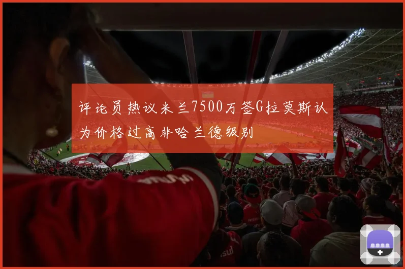 评论员热议米兰7500万签G拉莫斯认为价格过高非哈兰德级别