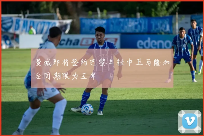 曼城即将签约巴黎年轻中卫马隆加合同期限为五年