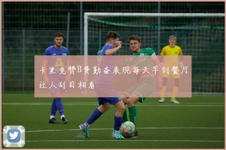 卡里克赞B费勤奋表现每天早到餐厅让人刮目相看
