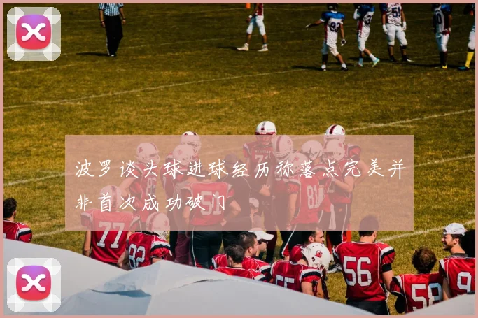 波罗谈头球进球经历称落点完美并非首次成功破门