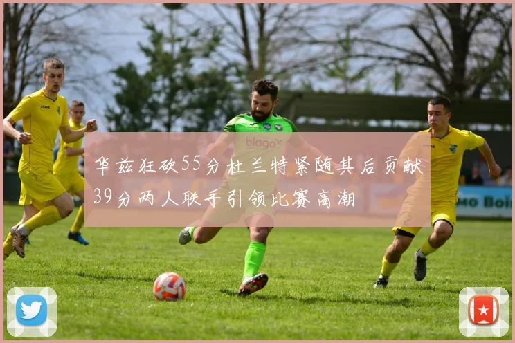 华兹狂砍55分杜兰特紧随其后贡献39分两人联手引领比赛高潮