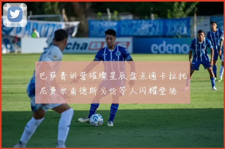 巴萨青训营璀璨星辰盘点通卡拉托尼费尔南德斯戈伦等人闪耀登场