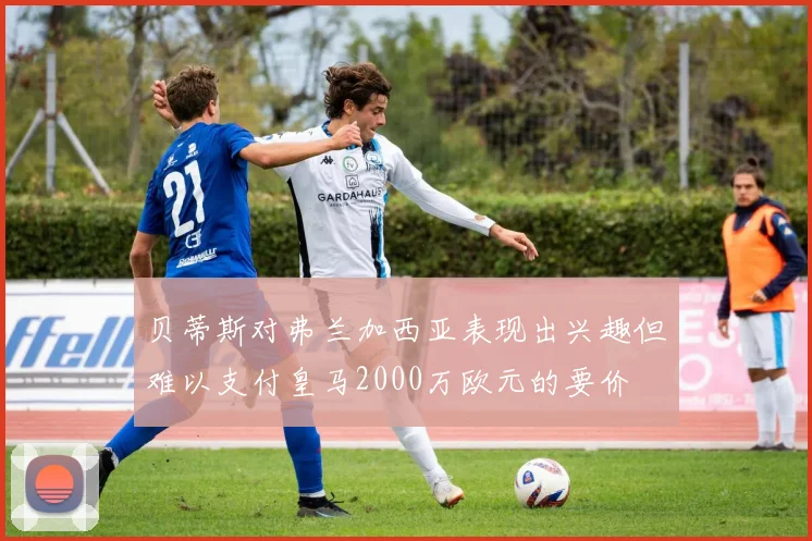 贝蒂斯对弗兰加西亚表现出兴趣但难以支付皇马2000万欧元的要价
