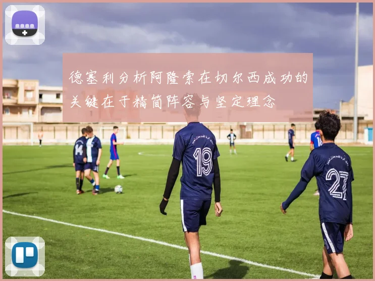 德塞利分析阿隆索在切尔西成功的关键在于精简阵容与坚定理念